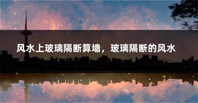 风水上玻璃隔断算墙，玻璃隔断的风水