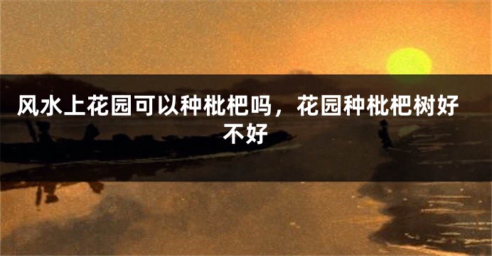 风水上花园可以种枇杷吗，花园种枇杷树好不好