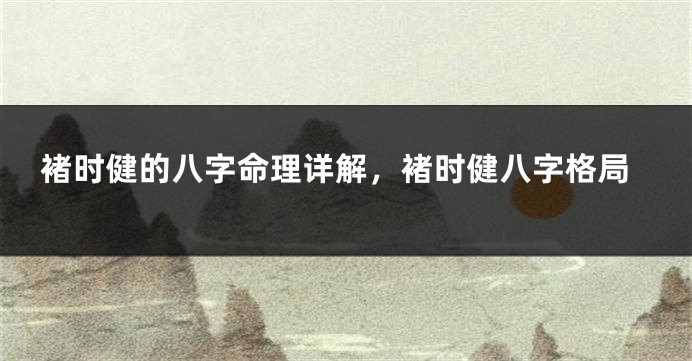 褚时健的八字命理详解，褚时健八字格局
