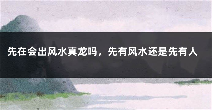 先在会出风水真龙吗，先有风水还是先有人