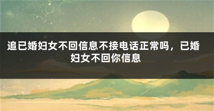 追已婚妇女不回信息不接电话正常吗，已婚妇女不回你信息