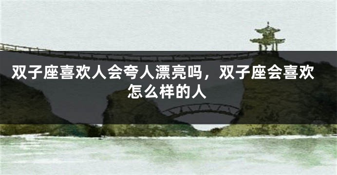 双子座喜欢人会夸人漂亮吗，双子座会喜欢怎么样的人