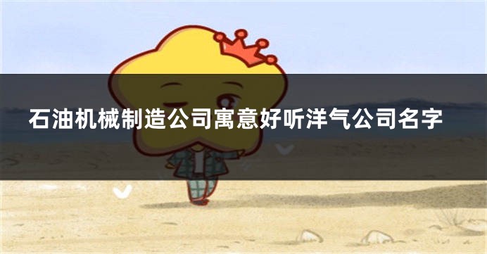 石油机械制造公司寓意好听洋气公司名字