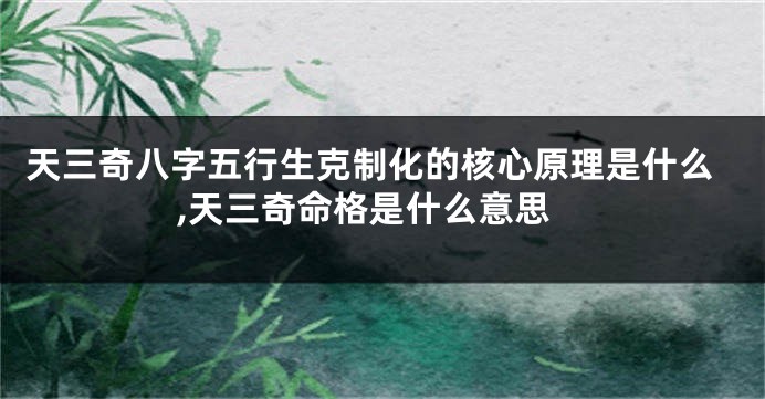 天三奇八字五行生克制化的核心原理是什么,天三奇命格是什么意思