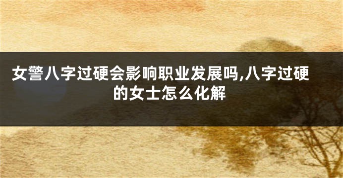 女警八字过硬会影响职业发展吗,八字过硬的女士怎么化解