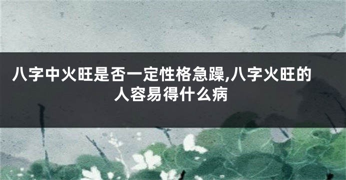 八字中火旺是否一定性格急躁,八字火旺的人容易得什么病
