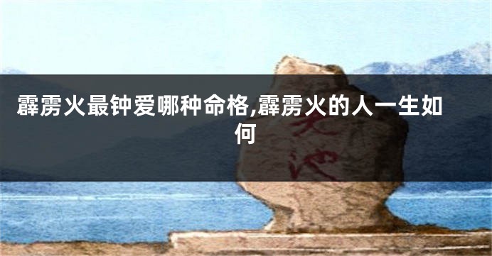 霹雳火最钟爱哪种命格,霹雳火的人一生如何