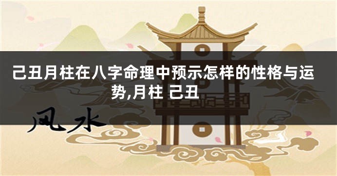己丑月柱在八字命理中预示怎样的性格与运势,月柱 己丑