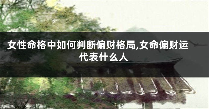 女性命格中如何判断偏财格局,女命偏财运代表什么人