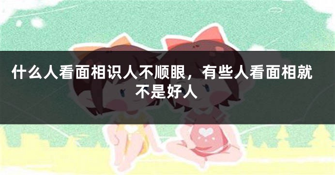什么人看面相识人不顺眼,有些人看面相就不是好人