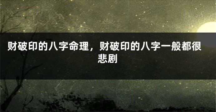 财破印的八字命理，财破印的八字一般都很悲剧
