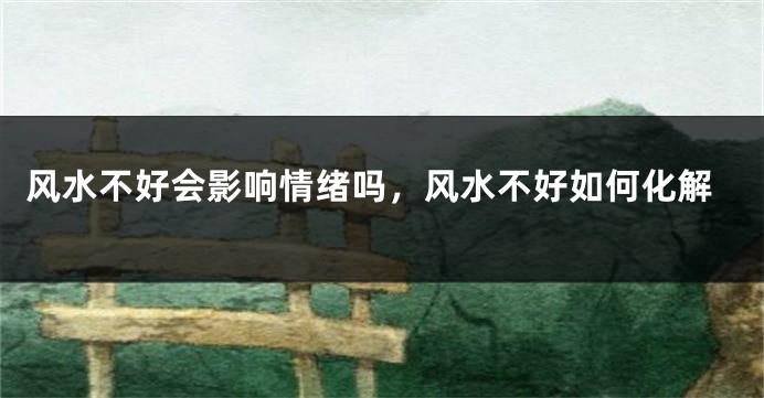 风水不好会影响情绪吗，风水不好如何化解