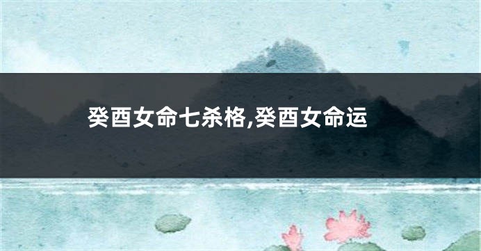 癸酉女命七杀格,癸酉女命运