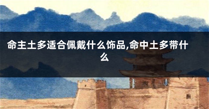 命主土多适合佩戴什么饰品,命中土多带什么