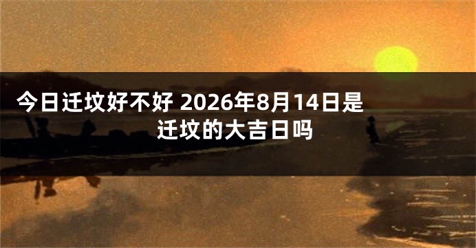 今日迁坟好不好 2026年8月14日是迁坟的大吉日吗