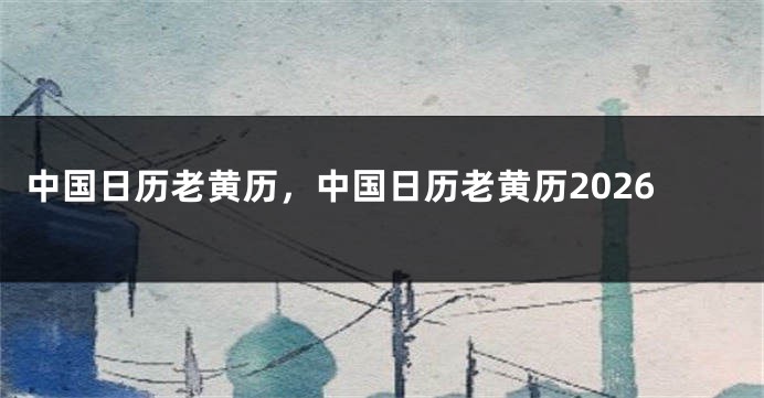 中国日历老黄历,中国日历老黄历2026