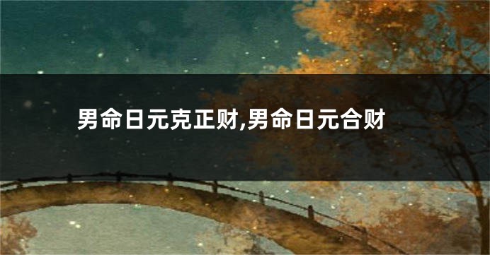 男命日元克正财,男命日元合财