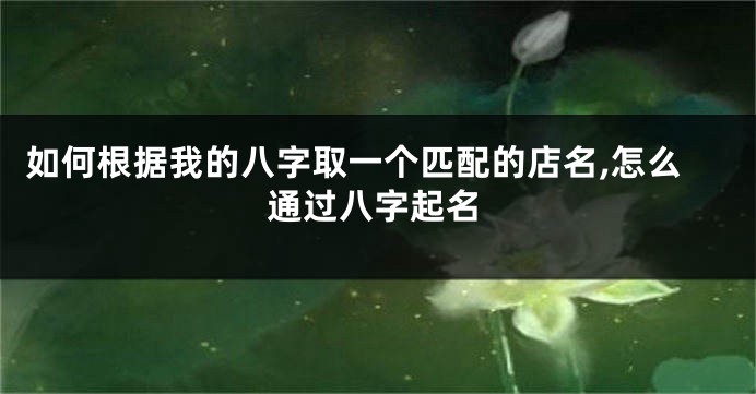 如何根据我的八字取一个匹配的店名,怎么通过八字起名