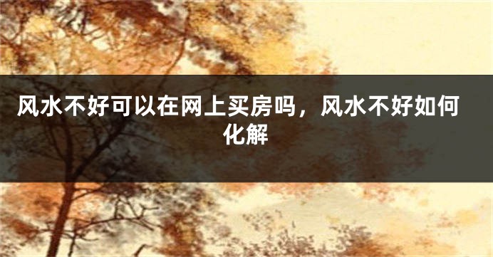 风水不好可以在网上买房吗，风水不好如何化解