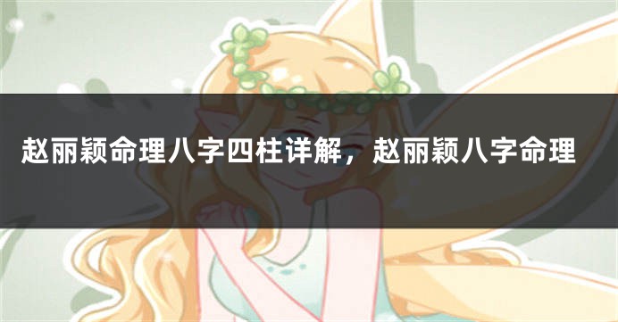 赵丽颖命理八字四柱详解，赵丽颖八字命理