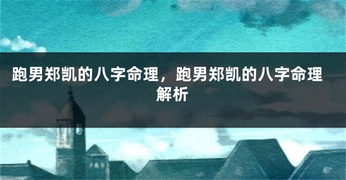 跑男郑凯的八字命理，跑男郑凯的八字命理解析