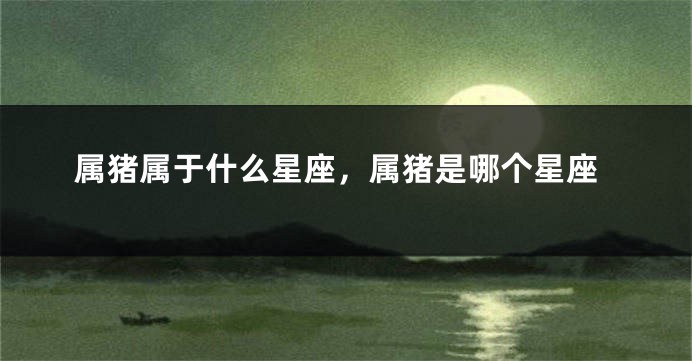 属猪属于什么星座，属猪是哪个星座