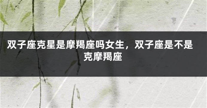 双子座克星是摩羯座吗女生,双子座是不是克摩羯座