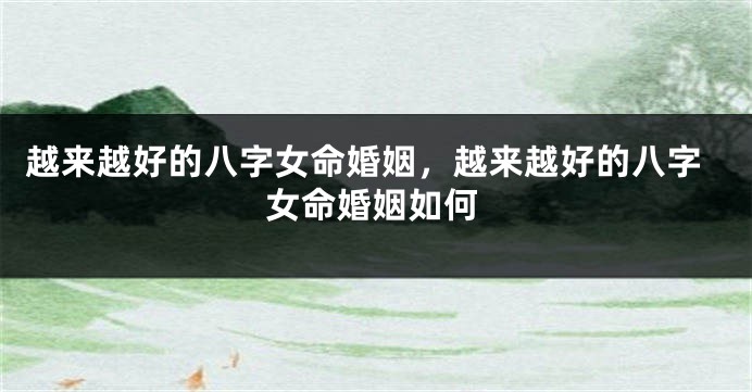 越来越好的八字女命婚姻，越来越好的八字女命婚姻如何
