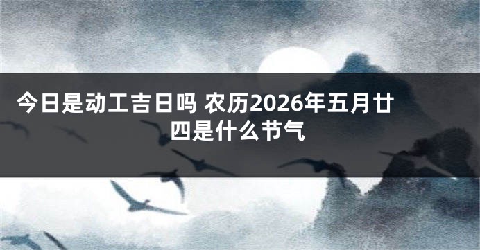 今日是动工吉日吗 农历2026年五月廿四是什么节气