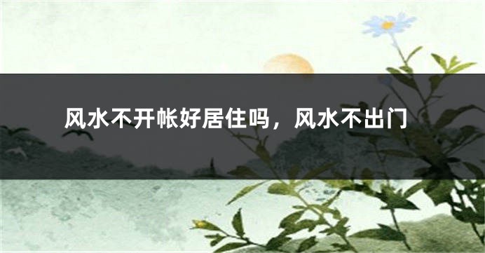 风水不开帐好居住吗，风水不出门
