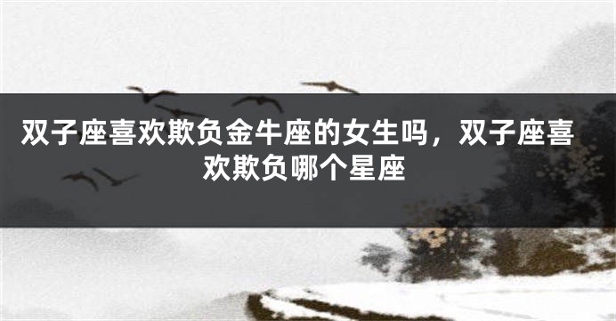 双子座喜欢欺负金牛座的女生吗，双子座喜欢欺负哪个星座