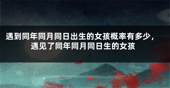 遇到同年同月同日出生的女孩概率有多少，遇见了同年同月同日生的女孩