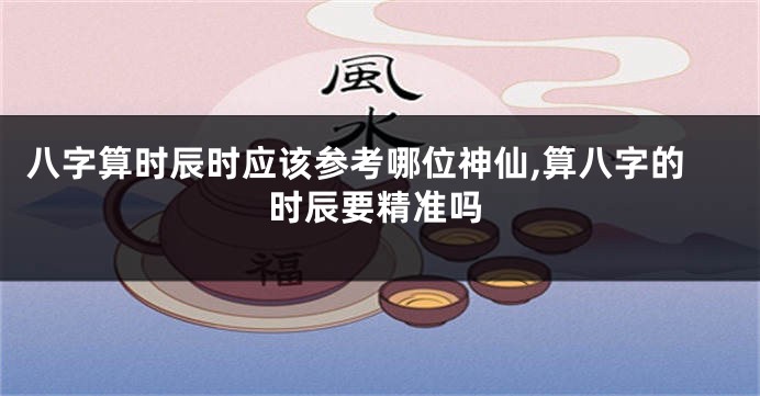 八字算时辰时应该参考哪位神仙,算八字的时辰要精准吗