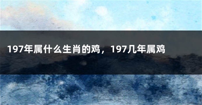 197年属什么生肖的鸡,197几年属鸡