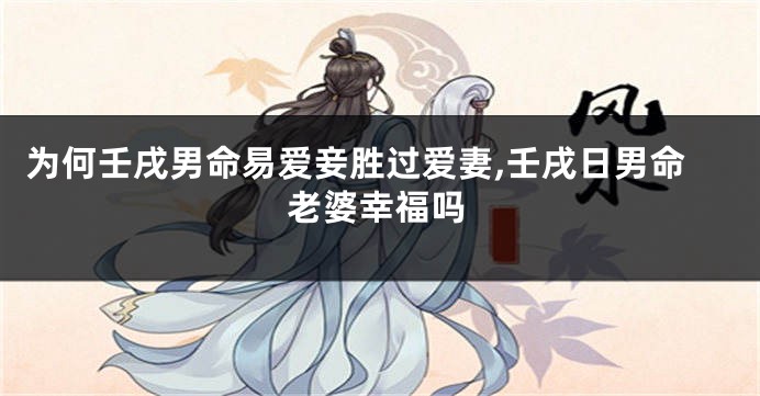 为何壬戌男命易爱妾胜过爱妻,壬戌日男命老婆幸福吗