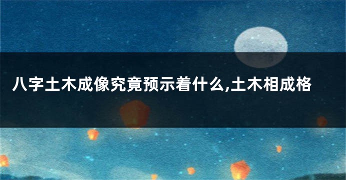 八字土木成像究竟预示着什么,土木相成格