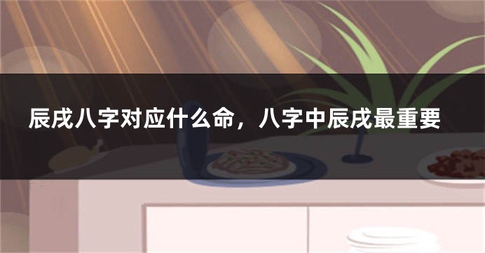 辰戌八字对应什么命，八字中辰戌最重要
