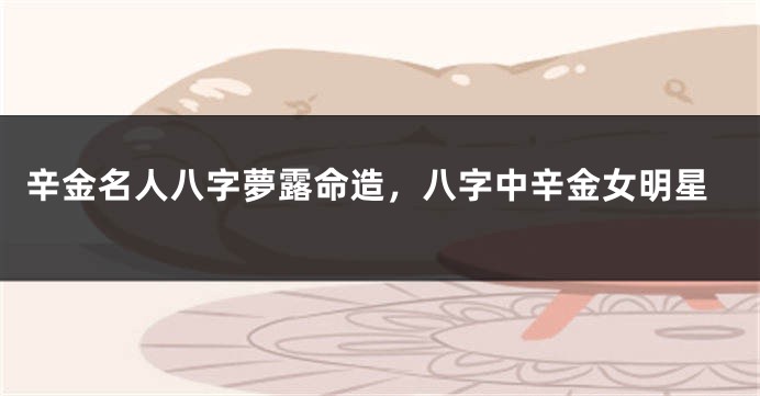 辛金名人八字夢露命造,八字中辛金女明星