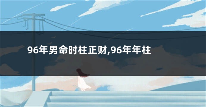 96年男命时柱正财,96年年柱