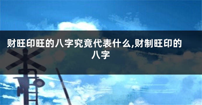 财旺印旺的八字究竟代表什么,财制旺印的八字