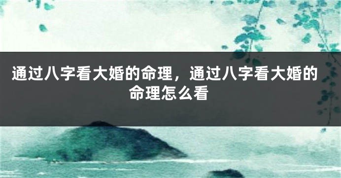 通过八字看大婚的命理，通过八字看大婚的命理怎么看