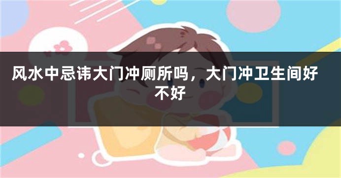 风水中忌讳大门冲厕所吗，大门冲卫生间好不好