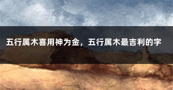 五行属木喜用神为金，五行属木最吉利的字