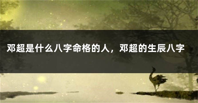 邓超是什么八字命格的人，邓超的生辰八字