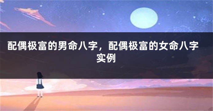 配偶极富的男命八字，配偶极富的女命八字实例