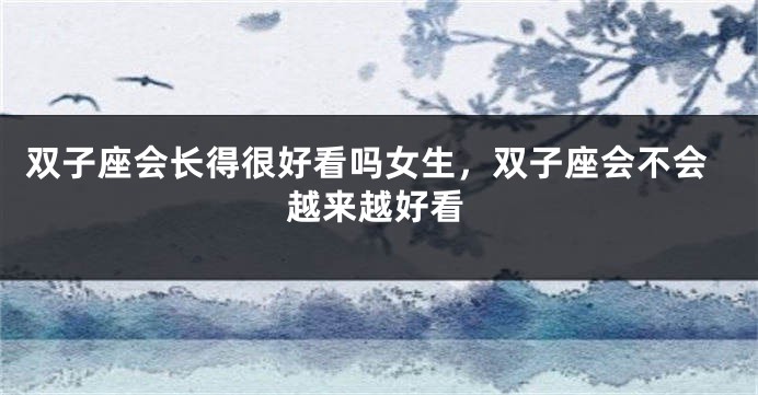 双子座会长得很好看吗女生，双子座会不会越来越好看