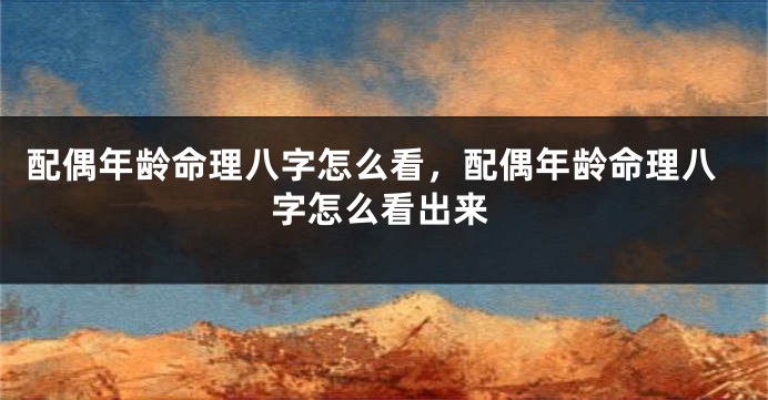 配偶年龄命理八字怎么看，配偶年龄命理八字怎么看出来