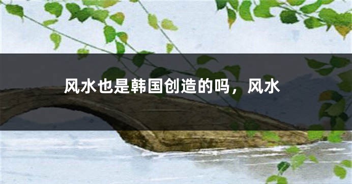 风水也是韩国创造的吗,风水