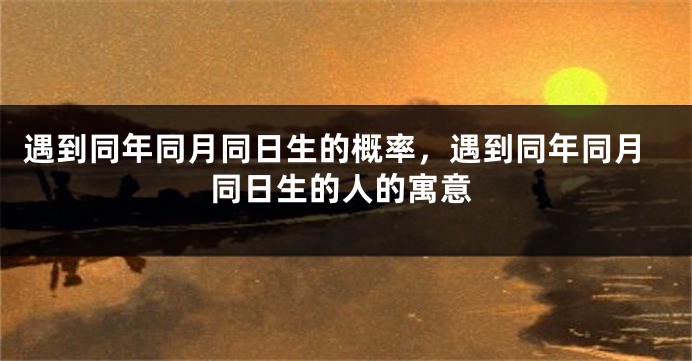 遇到同年同月同日生的概率，遇到同年同月同日生的人的寓意