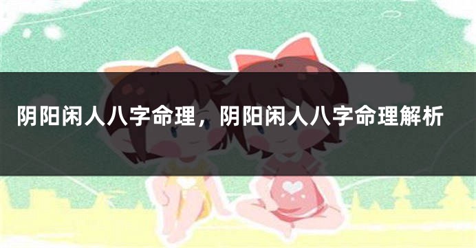 阴阳闲人八字命理，阴阳闲人八字命理解析